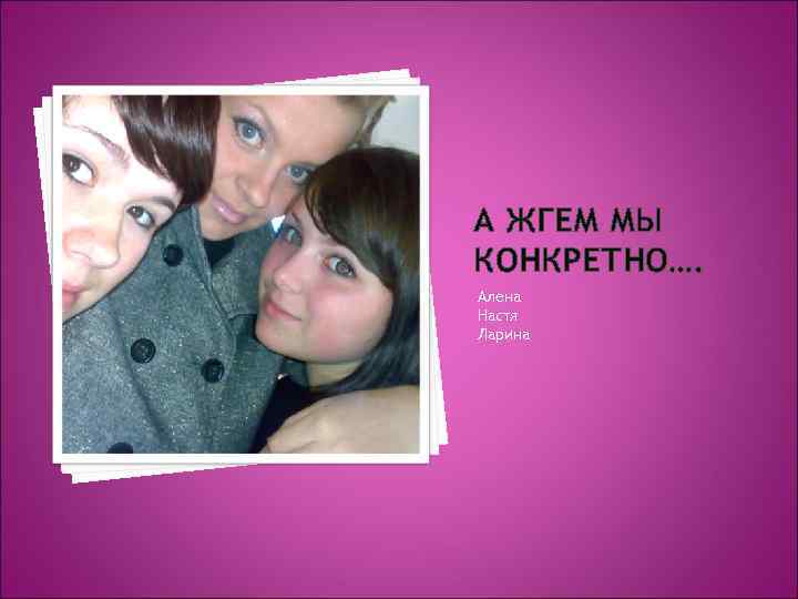 А ЖГЕМ МЫ КОНКРЕТНО…. Алена Настя Ларина 