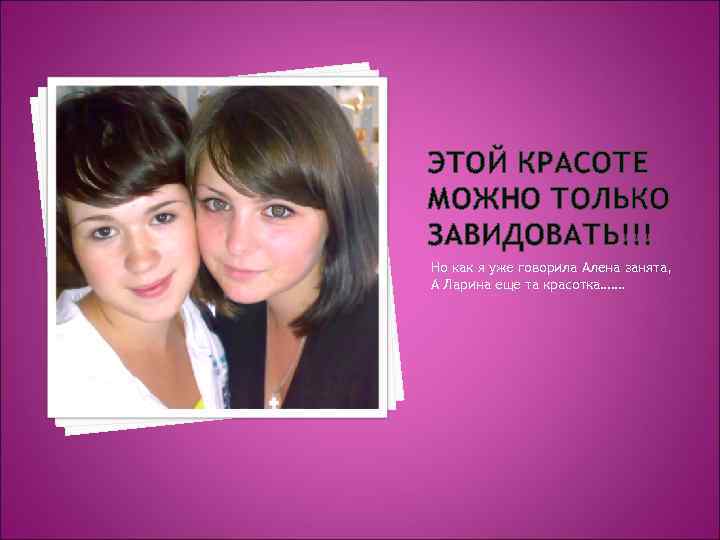 ЭТОЙ КРАСОТЕ МОЖНО ТОЛЬКО ЗАВИДОВАТЬ!!! Но как я уже говорила Алена занята, А Ларина