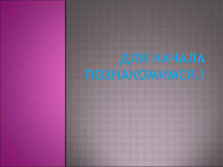 ДЛЯ НАЧАЛА ПОЗНАКОМИМСЯ. ! 