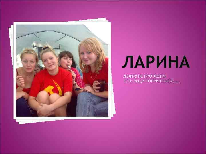 ЛАРИНА ЛОЖКУ НЕ ПРОГЛОТИ! ЕСТЬ ВЕЩИ ПОПРИЯТЬНЕЙ……. 