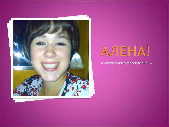 АЛЕНА! А стоматологи тут постарались…… 