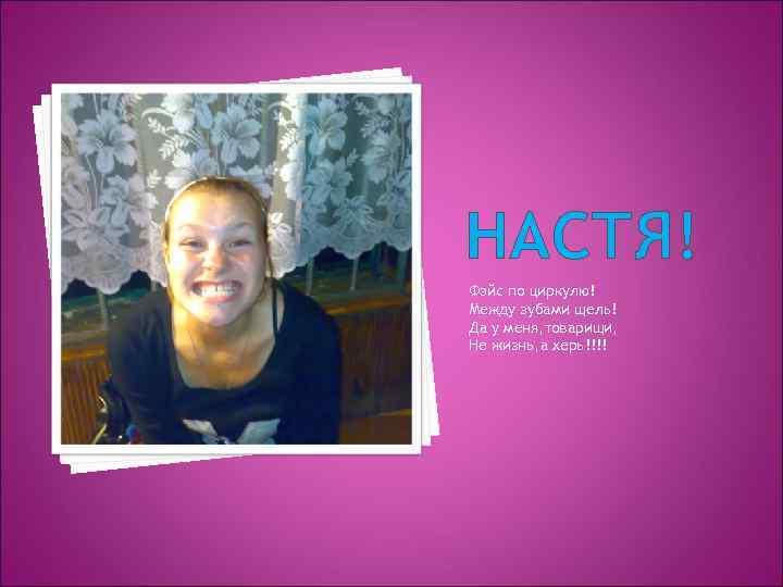 НАСТЯ! Фэйс по циркулю! Между зубами щель! Да у меня, товарищи, Не жизнь, а