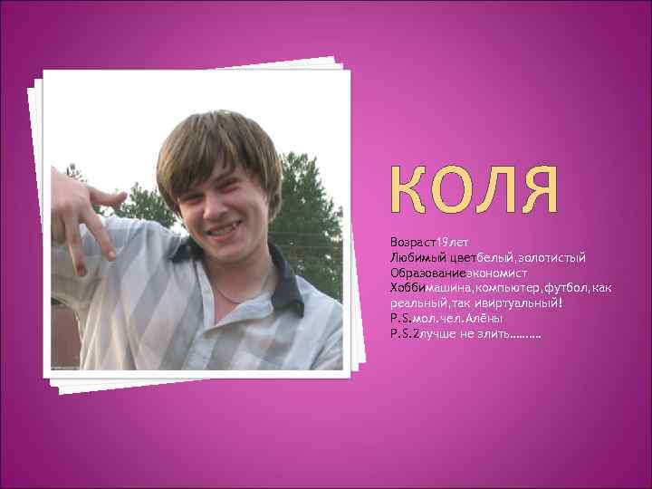 КОЛЯ Возраст19 лет Любимый цветбелый, золотистый Образованиеэкономист Хоббимашина, компьютер, футбол, как реальный, так ивиртуальный!