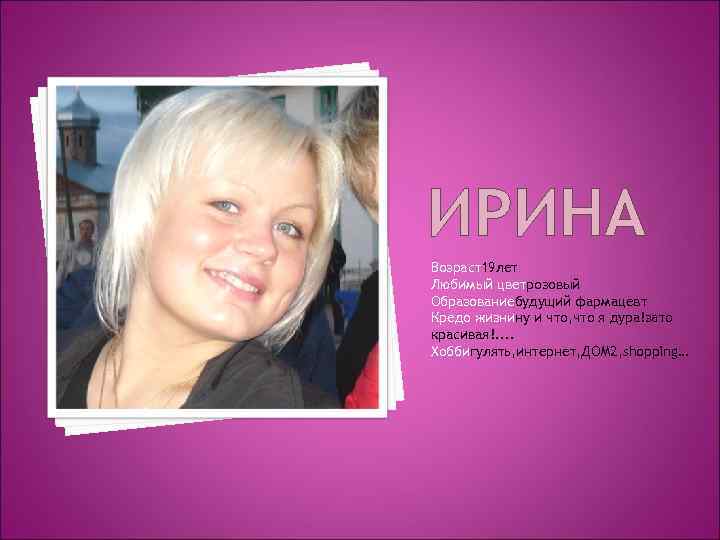 ИРИНА Возраст19 лет Любимый цветрозовый Образованиебудущий фармацевт Кредо жизнину и что, что я дура!зато