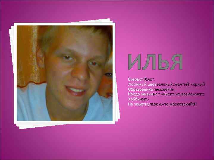 ИЛЬЯ Возраст18 лет Любимый цветзеленый, желтый, черный Образованиетаможеник Кредо жизнинет ничего не возможного Хоббижить