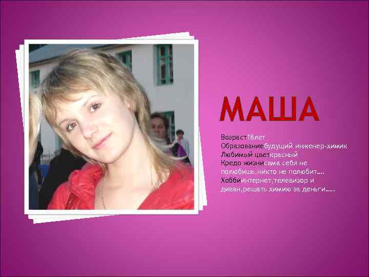 МАША Возраст18 лет Образованиебудущий инженер-химик Любимый цветкрасный Кредо жизнисама себя не полюбишь, никто не