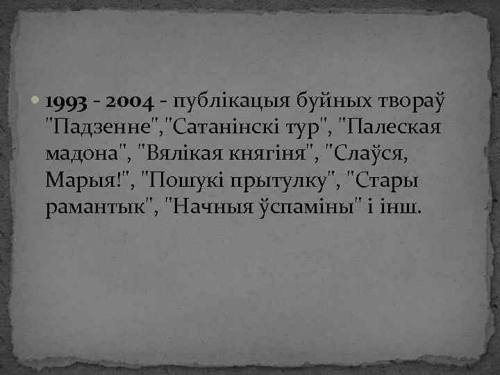  1993 - 2004 - публікацыя буйных твораў "Падзенне", "Сатанінскі тур", "Палеская мадона", "Вялікая