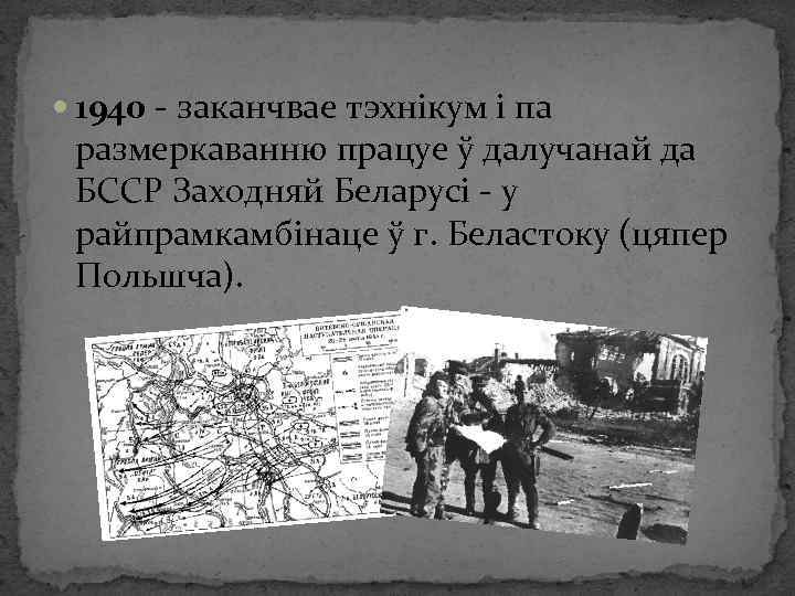  1940 - заканчвае тэхнікум і па размеркаванню працуе ў далучанай да БССР Заходняй