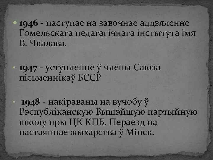  1946 - паступае на завочнае аддзяленне Гомельскага педагагічнага інстытута імя В. Чкалава. •