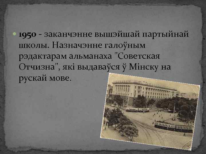  1950 - заканчэнне вышэйшай партыйнай школы. Назначэнне галоўным рэдактарам альманаха "Советская Отчизна", які