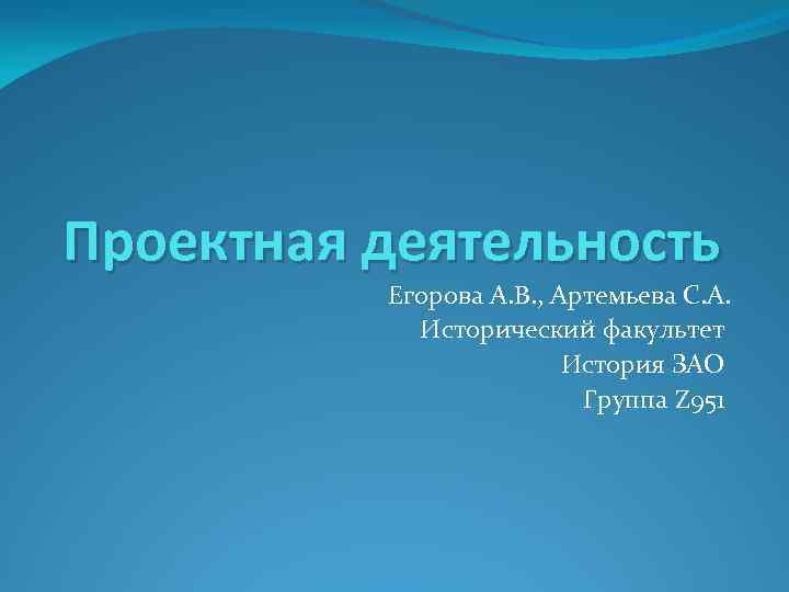 Проектная деятельность Егорова А. В. , Артемьева С. А. Исторический факультет История ЗАО Группа