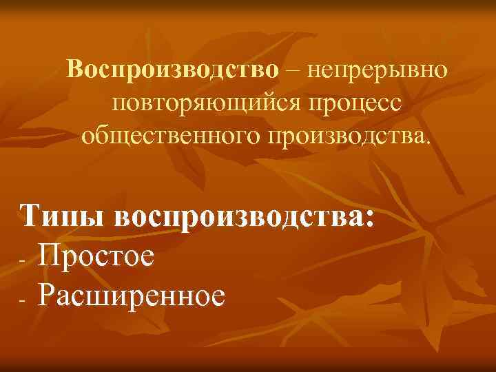 Воспроизводство – непрерывно повторяющийся процесс общественного производства. Типы воспроизводства: - Простое - Расширенное 