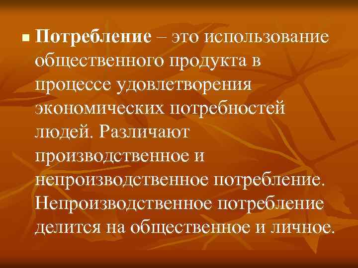 n Потребление – это использование общественного продукта в процессе удовлетворения экономических потребностей людей. Различают