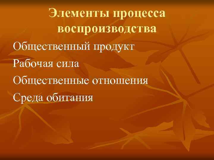 Элементы процесса воспроизводства Общественный продукт Рабочая сила Общественные отношения Среда обитания 