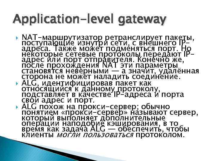 Application-level gateway NAT-маршрутизатор ретранслирует пакеты, поступающие изнутри сети, с внешнего IPадреса. Также может подменяться