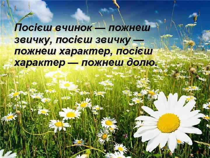 Посієш вчинок — пожнеш звичку, посієш звичку — пожнеш характер, посієш характер — пожнеш