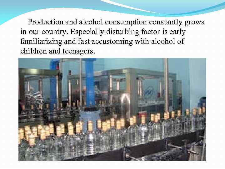 Production and alcohol consumption constantly grows in our country. Especially disturbing factor is early