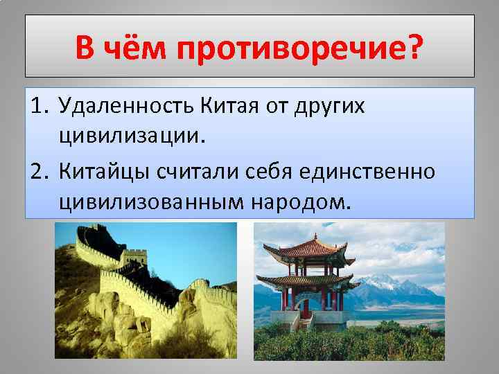 В чём противоречие? 1. Удаленность Китая от других цивилизации. 2. Китайцы считали себя единственно