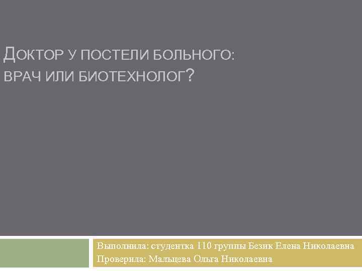 ДОКТОР У ПОСТЕЛИ БОЛЬНОГО: ВРАЧ ИЛИ БИОТЕХНОЛОГ? Выполнила: студентка 110 группы Безик Елена Николаевна