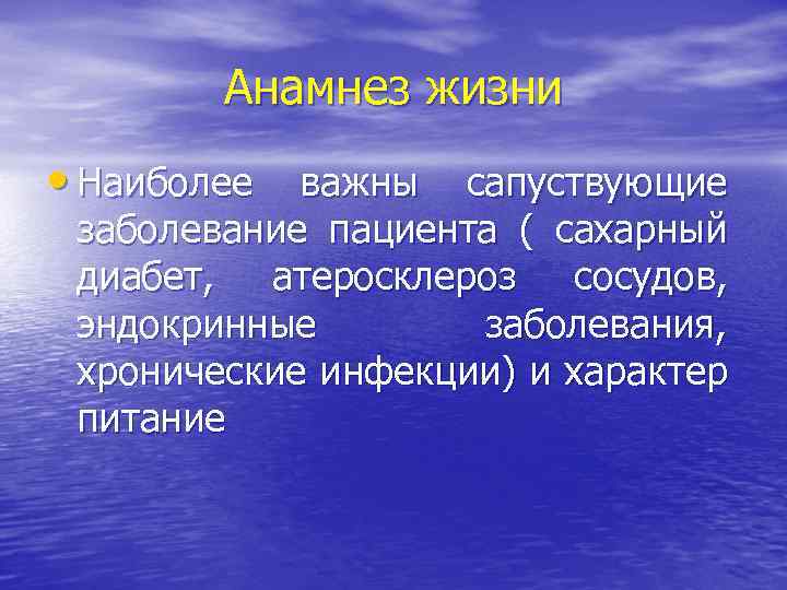 Анамнез жизни • Наиболее важны сапуствующие заболевание пациента ( сахарный диабет, атеросклероз сосудов, эндокринные