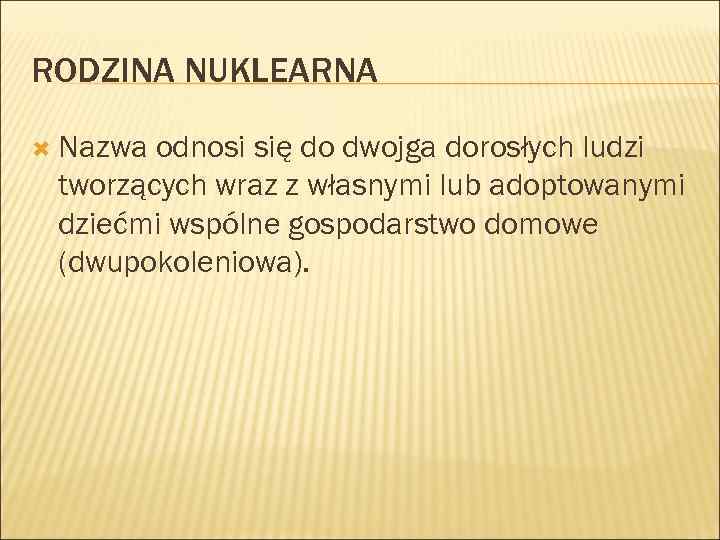 RODZINA NUKLEARNA Nazwa odnosi się do dwojga dorosłych ludzi tworzących wraz z własnymi lub