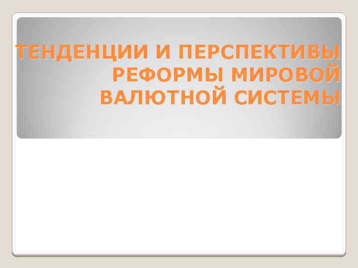 ТЕНДЕНЦИИ И ПЕРСПЕКТИВЫ РЕФОРМЫ МИРОВОЙ ВАЛЮТНОЙ СИСТЕМЫ 