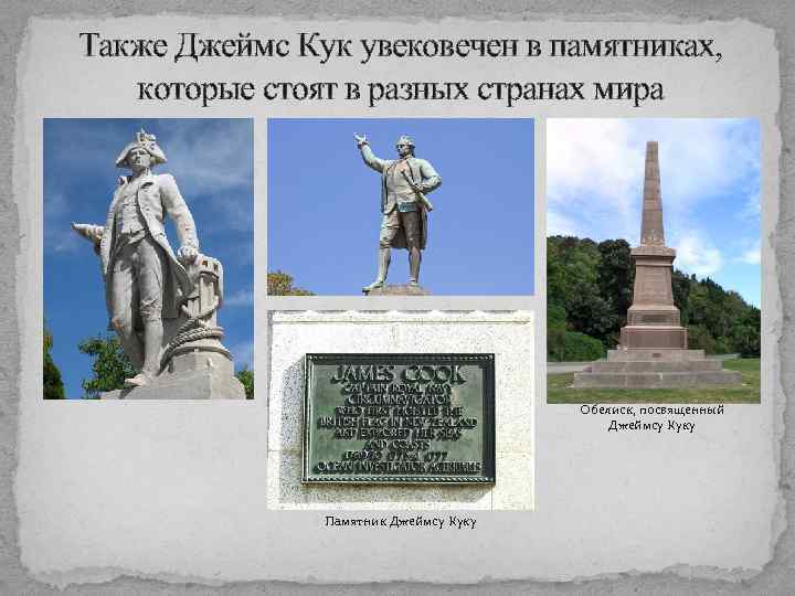 Также Джеймс Кук увековечен в памятниках, которые стоят в разных странах мира Обелиск, посвященный