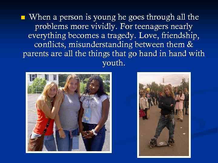 When a person is young he goes through all the problems more vividly. For