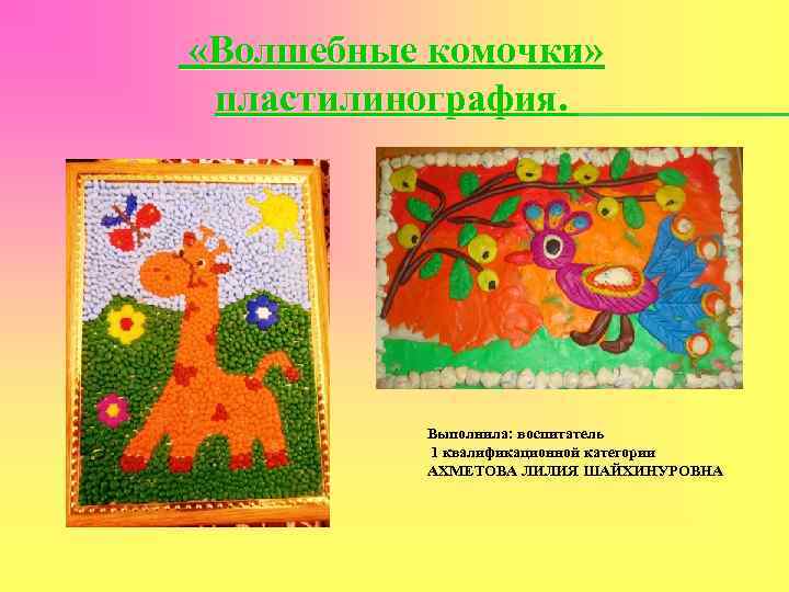  «Волшебные комочки» пластилинография. Выполнила: воспитатель 1 квалификационной категории АХМЕТОВА ЛИЛИЯ ШАЙХИНУРОВНА 