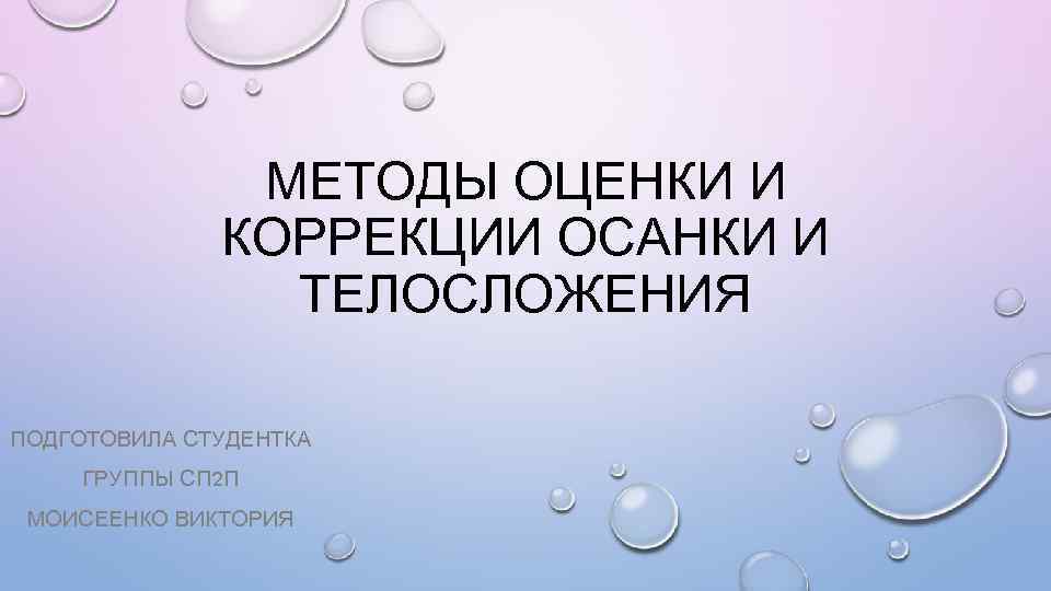 МЕТОДЫ ОЦЕНКИ И КОРРЕКЦИИ ОСАНКИ И ТЕЛОСЛОЖЕНИЯ ПОДГОТОВИЛА СТУДЕНТКА ГРУППЫ СП 2 П МОИСЕЕНКО