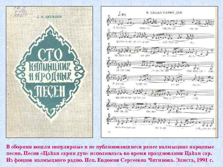 В сборник вошли популярные и не публиковавшиеся ранее калмыцкие народные песни. Песня «Цаһан сарин