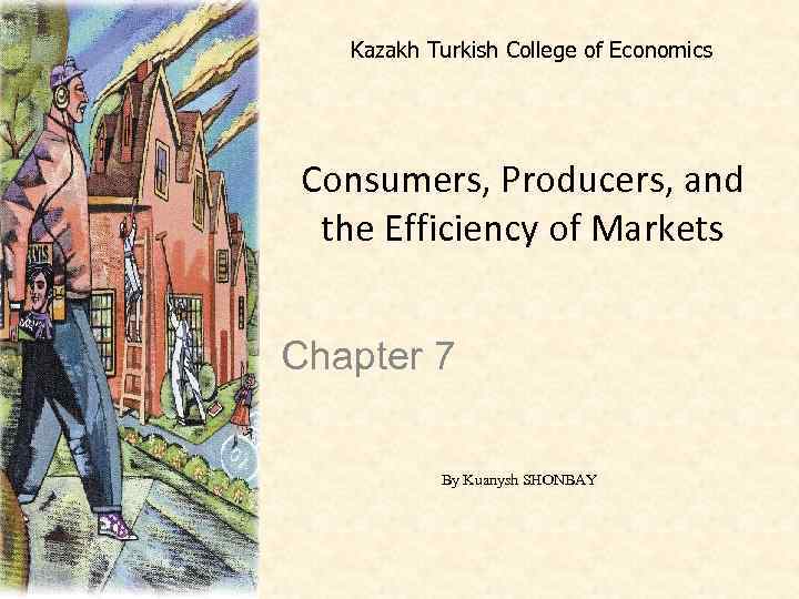 Kazakh Turkish College of Economics Consumers, Producers, and the Efficiency of Markets Chapter 7