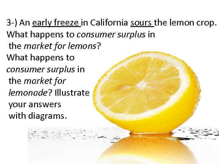 3 -) An early freeze in California sours the lemon crop. What happens to