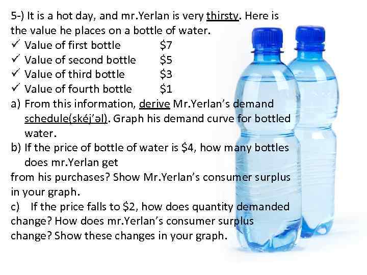 5 -) It is a hot day, and mr. Yerlan is very thirsty. Here