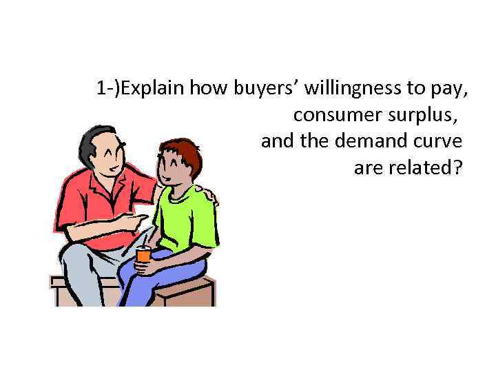 1 -)Explain how buyers’ willingness to pay, consumer surplus, and the demand curve are