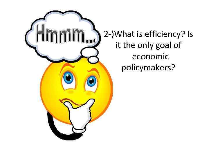 2 -)What is efficiency? Is it the only goal of economic policymakers? 