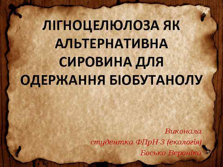 ЛІГНОЦЕЛЮЛОЗА ЯК АЛЬТЕРНАТИВНА СИРОВИНА ДЛЯ ОДЕРЖАННЯ БІОБУТАНОЛУ Виконала студентка ФПр. Н-3 (екологія) Босько Вероніка