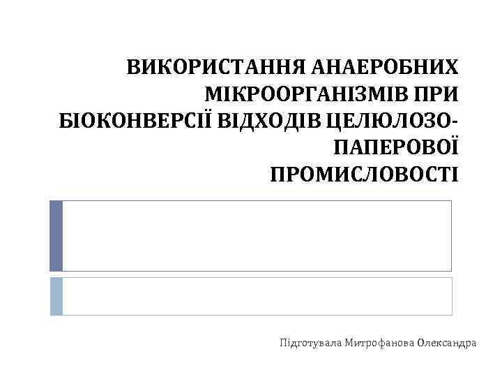 ВИКОРИСТАННЯ АНАЕРОБНИХ МІКРООРГАНІЗМІВ ПРИ БІОКОНВЕРСІЇ ВІДХОДІВ ЦЕЛЮЛОЗОПАПЕРОВОЇ ПРОМИСЛОВОСТІ Підготувала Митрофанова Олександра 