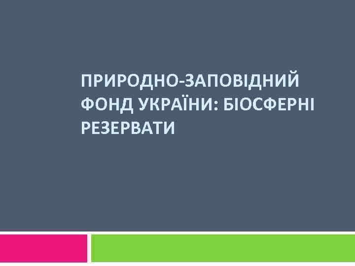 ПРИРОДНО-ЗАПОВІДНИЙ ФОНД УКРАЇНИ: БІОСФЕРНІ РЕЗЕРВАТИ 