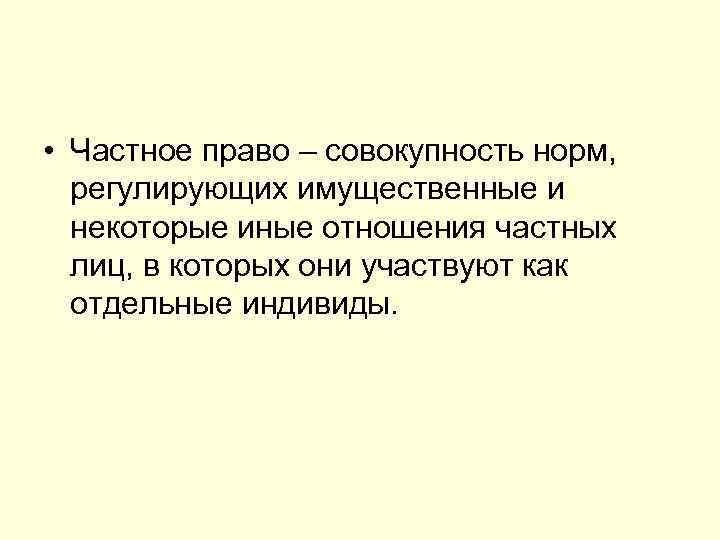  • Частное право – совокупность норм, регулирующих имущественные и некоторые иные отношения частных