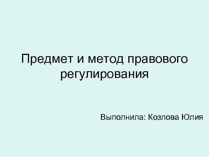 Предмет и метод правового регулирования Выполнила: Козлова Юлия 