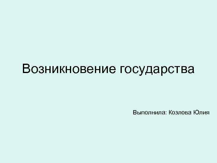 Возникновение государства Выполнила: Козлова Юлия 