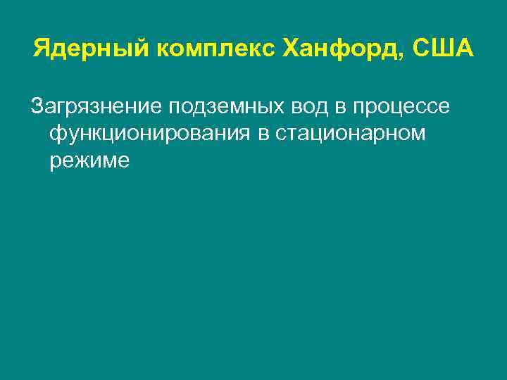 Ядерный комплекс Ханфорд, США Загрязнение подземных вод в процессе функционирования в стационарном режиме 