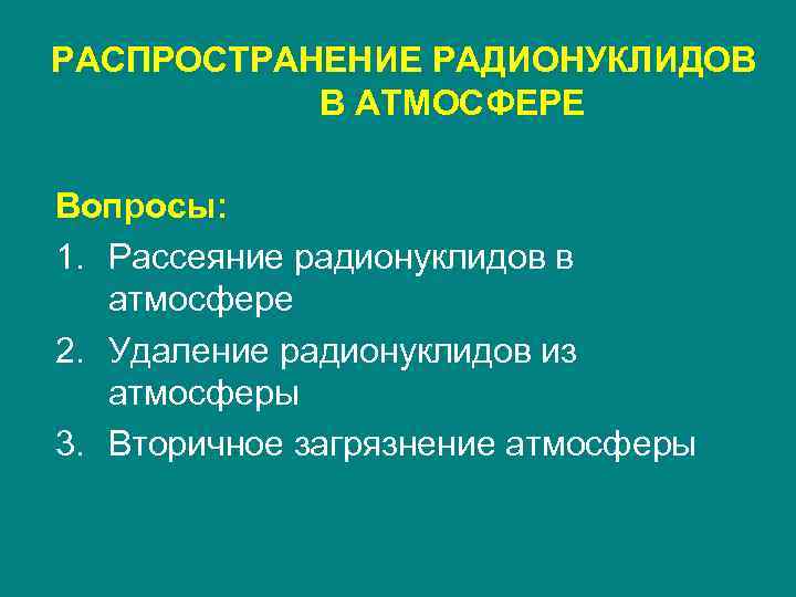 РАСПРОСТРАНЕНИЕ РАДИОНУКЛИДОВ В АТМОСФЕРЕ Вопросы: 1. Рассеяние радионуклидов в атмосфере 2. Удаление радионуклидов из