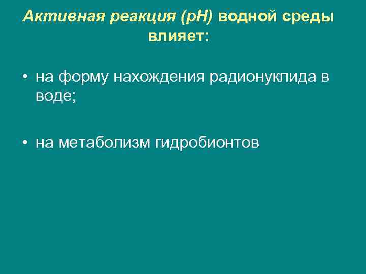 Активная реакция (р. Н) водной среды влияет: • на форму нахождения радионуклида в воде;