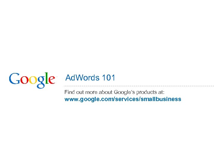 Ad. Words 101 Find out more about Google‘s products at: www. google. com/services/smallbusiness 