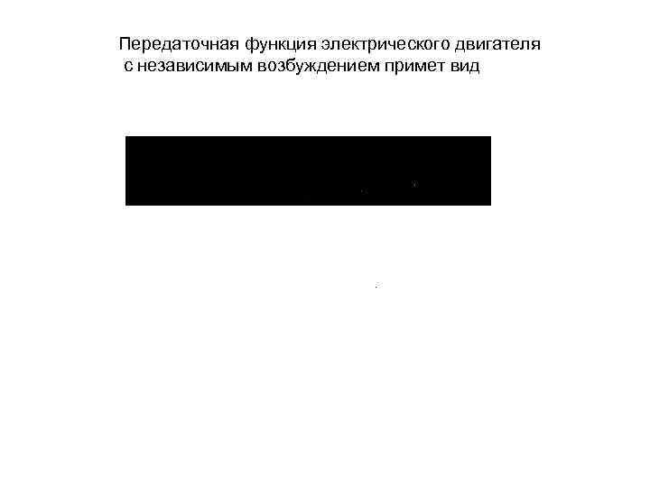 Передаточная функция электрического двигателя с независимым возбуждением примет вид . 