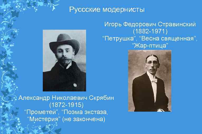 Руссские модернисты Игорь Федорович Стравинский (1882 -1971) “Петрушка”, “Весна священная”, “Жар-птица” Александр Николаевич Скрябин