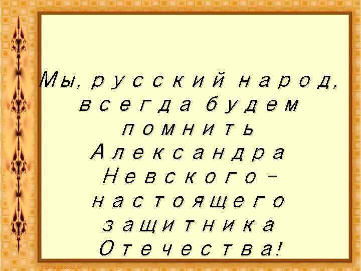 Мы, русский народ, всегда будем помнить Александра Невского – настоящего защитника Отечества! 