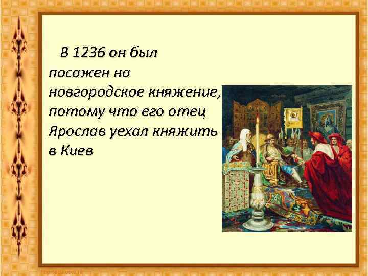  В 1236 он был посажен на новгородское княжение, потому что его отец Ярослав